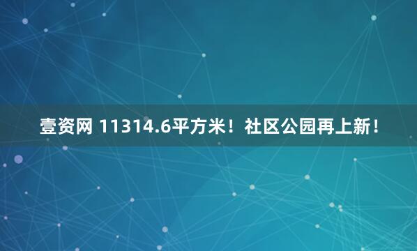 壹资网 11314.6平方米！社区公园再上新！
