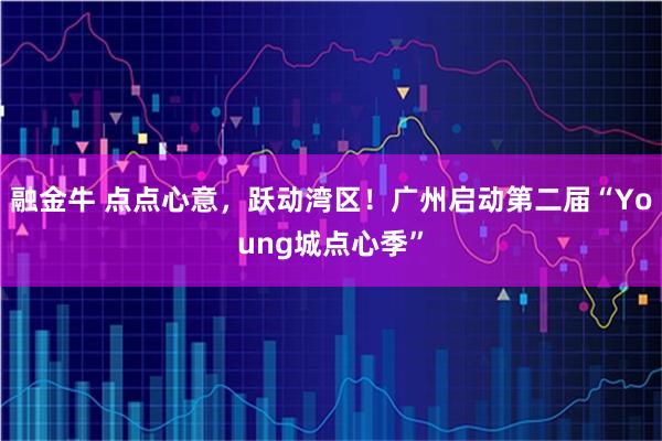 融金牛 点点心意，跃动湾区！广州启动第二届“Young城点心季”