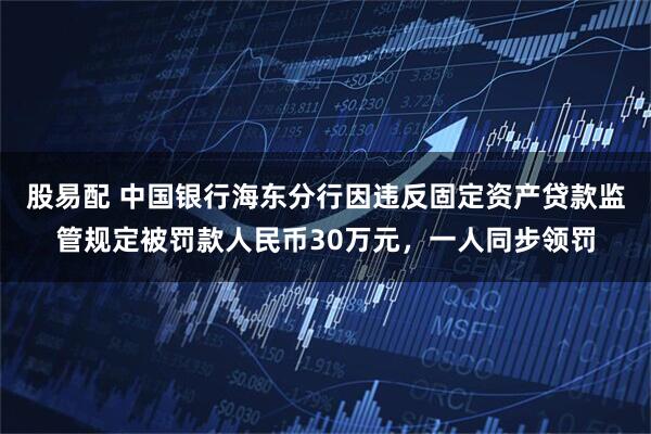 股易配 中国银行海东分行因违反固定资产贷款监管规定被罚款人民币30万元，一人同步领罚