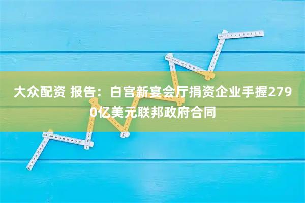 大众配资 报告：白宫新宴会厅捐资企业手握2790亿美元联邦政府合同