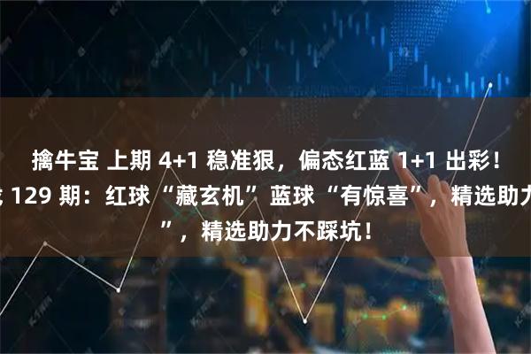 擒牛宝 上期 4+1 稳准狠，偏态红蓝 1+1 出彩！双色游戏 129 期：红球 “藏玄机” 蓝球 “有惊喜”，精选助力不踩坑！