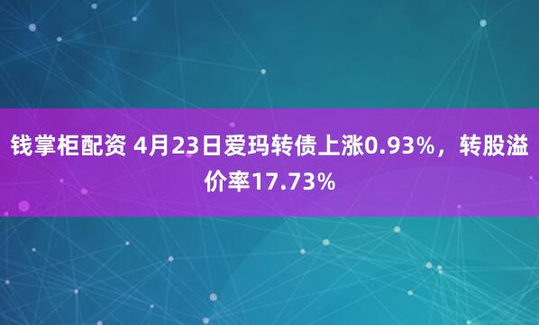 钱掌柜配资 4月23日爱玛转债上涨0.93%，转股溢价率17.73%