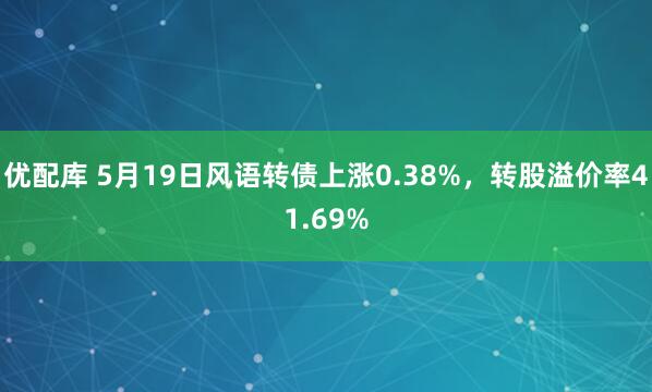 优配库 5月19日风语转债上涨0.38%，转股溢价率41.69%