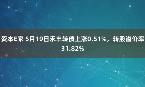 资本E家 5月19日禾丰转债上涨0.51%，转股溢价率31.82%