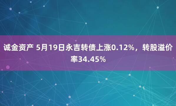 诚金资产 5月19日永吉转债上涨0.12%，转股溢价率34.45%