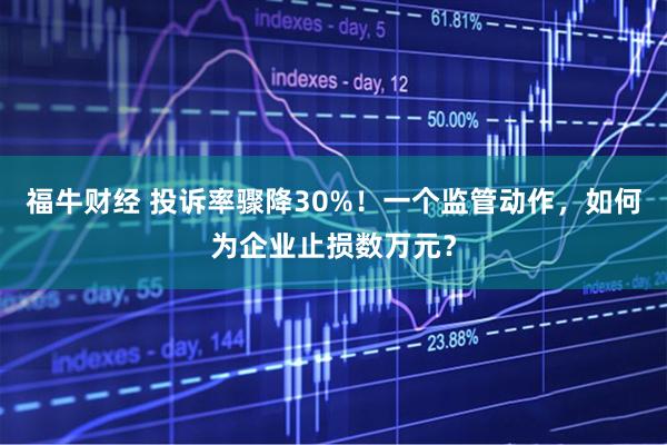 福牛财经 投诉率骤降30%！一个监管动作，如何为企业止损数万元？