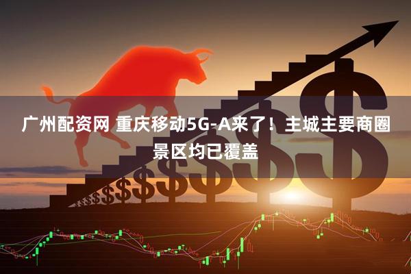 广州配资网 重庆移动5G-A来了！主城主要商圈景区均已覆盖