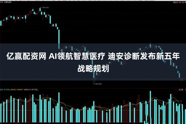 亿赢配资网 AI领航智慧医疗 迪安诊断发布新五年战略规划