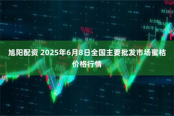 旭阳配资 2025年6月8日全国主要批发市场蜜桔价格行情