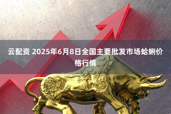 云配资 2025年6月8日全国主要批发市场蛤蜊价格行情
