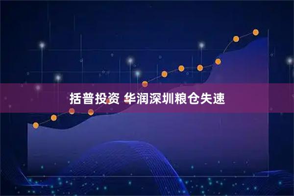 括普投资 华润深圳粮仓失速