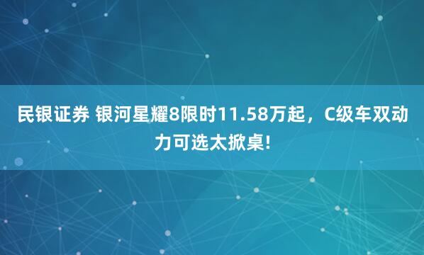 民银证券 银河星耀8限时11.58万起，C级车双动力可选太掀桌!