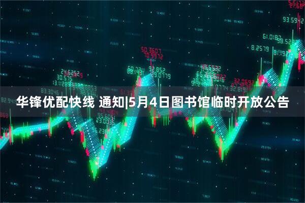 华锋优配快线 通知|5月4日图书馆临时开放公告