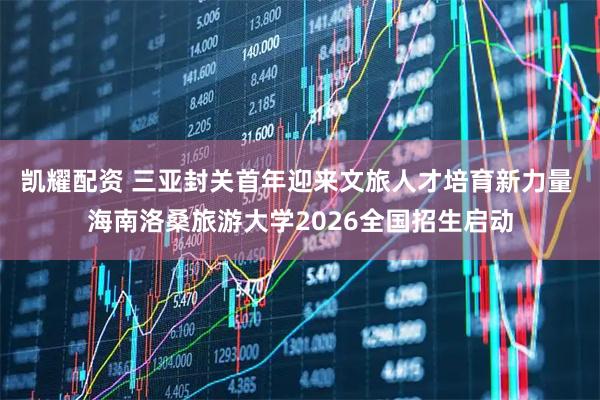 凯耀配资 三亚封关首年迎来文旅人才培育新力量 海南洛桑旅游大学2026全国招生启动
